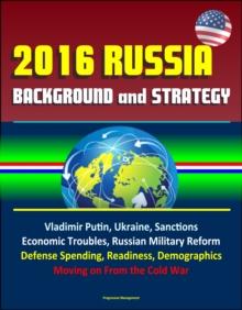 2016 Russia: Background and Strategy - Vladimir Putin, Ukraine, Sanctions, Economic Troubles, Russian Military Reform, Defense Spending, Readiness, Demographics, Moving on From the Cold War