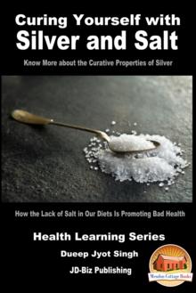 Curing Yourself with Silver and Salt: How the Lack of Salt in Our Diets Is Promoting Bad Health: Know More about the Curative Properties of Silver