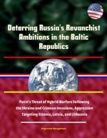 Deterring Russia's Revanchist Ambitions in the Baltic Republics: Putin's Threat of Hybrid Warfare Following the Ukraine and Crimean Invasions, Aggression Targeting Estonia, Latvia, and Lithuania