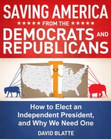 Saving America from the Democrats and Republicans: How to Elect an Independent President, and Why We Need One