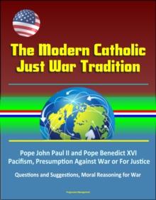 Modern Catholic Just War Tradition: Pope John Paul II and Pope Benedict XVI, Pacifism, Presumption Against War or For Justice, Questions and Suggestions, Moral Reasoning for War