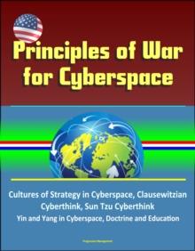 Principles of War for Cyberspace: Cultures of Strategy in Cyberspace, Clausewitzian Cyberthink, Sun Tzu Cyberthink, Yin and Yang in Cyberspace, Doctrine and Education