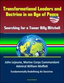 Transformational Leaders and Doctrine in an Age of Peace: Searching for a Tamer Billy Mitchell - John Lejeune, Marine Corps Commandant, Admiral William Moffett, Fundamentally Redefining Air Doctrine