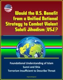 Would the U.S. Benefit from a Unified National Strategy to Combat Violent Salafi Jihadism (VSJ)? Foundational Understanding of Islam, Sunni and Shia, Terrorism Insufficient to Describe Threat