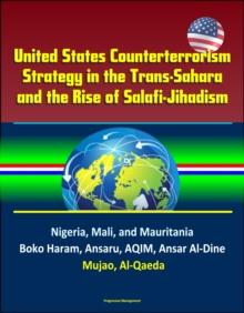 United States Counterterrorism Strategy in the Trans-Sahara and the Rise of Salafi-Jihadism in the Sahel: Nigeria, Mali, and Mauritania, Boko Haram, Ansaru, AQIM, Ansar Al-Dine, Mujao, Al-Qaeda