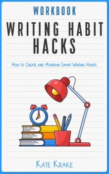 Writing Habit Hacks Workbook: How to Create and Maintain Smart Writing Habits (With Exercises to Start You Writing and Keep You Writing)