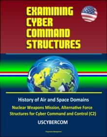 Examining Cyber Command Structures - History of Air and Space Domains, Nuclear Weapons Mission, Alternative Force Structures for Cyber Command and Control (C2), USCYBERCOM