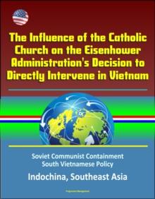 Influence of the Catholic Church on the Eisenhower Administration's Decision to Directly Intervene in Vietnam: Soviet Communist Containment, South Vietnamese Policy, Indochina, Southeast Asia