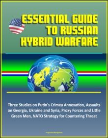 Essential Guide to Russian Hybrid Warfare: Three Studies on Putin's Crimea Annexation, Assaults on Georgia, Ukraine and Syria, Proxy Forces and Little Green Men, NATO Strategy for Countering Threat