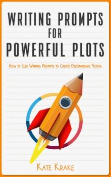 Writing Prompts for Powerful Plots: How to Use Writing Prompts to Create Outstanding Fiction