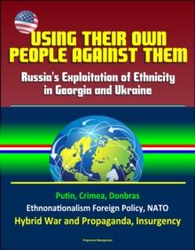 Using Their Own People Against Them: Russia's Exploitation of Ethnicity in Georgia and Ukraine - Putin, Crimea, Donbras, Ethnonationalism Foreign Policy, NATO, Hybrid War and Propaganda, Insurgency