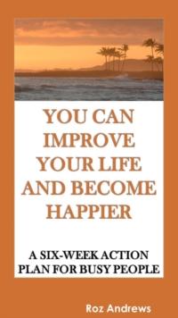 You Can Improve Your Life and Become Happier: A Six-Week Action Plan for Busy People