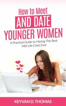 How to Meet and Date Younger Women: A Practical Guide to Having The Best Mid-Life Crisis Ever