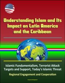 Understanding Islam and Its Impact on Latin America and the Caribbean: Islamic Fundamentalism, Terrorist Attack Targets and Support, Today's Islamic Threat, Regional Engagement and Cooperation