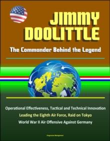 Jimmy Doolittle: The Commander Behind the Legend - Operational Effectiveness, Tactical and Technical Innovation, Leading the Eighth Air Force, Raid on Tokyo, World War II Air Offensive Against Germany