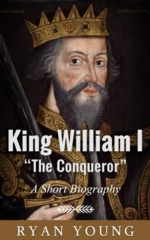 King William I "The Conqueror": A Short Biography