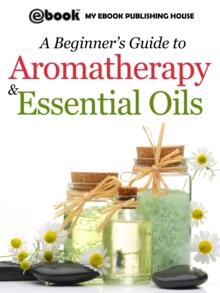 A Beginner's Guide to Aromatherapy & Essential Oils : Recipes for Health and Healing