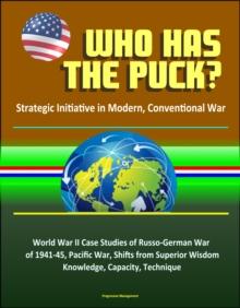 Who Has the Puck? Strategic Initiative in Modern, Conventional War: World War II Case Studies of Russo-German War of 1941-45, Pacific War, Shifts from Superior Wisdom, Knowledge, Capacity, Technique