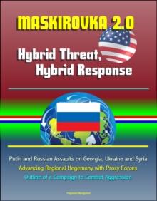 Maskirovka 2.0: Hybrid Threat, Hybrid Response - Putin and Russian Assaults on Georgia, Ukraine and Syria, Advancing Regional Hegemony with Proxy Forces, Outline of a Campaign to Combat Aggression