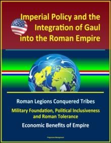 Imperial Policy and the Integration of Gaul into the Roman Empire: Roman Legions Conquered Tribes, Military Foundation, Political Inclusiveness and Roman Tolerance, Economic Benefits of Empire