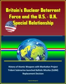 Britain's Nuclear Deterrent Force and the U.S. - U.K. Special Relationship: History of Atomic Weapons with Manhattan Project, Trident Submarine-launched Ballistic Missiles (SLBM) Replacement Decision