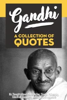 Gandhi: A Collection Of Quotes - His Thoughts On Peace, Action, Change, Philosophy, Education, Happiness, Humanity, Love And More!