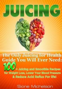 Juicing: The Only Juicing for Health Guide You Will Ever Need:100 + Juicing and Smoothie Recipes for Weight Loss, Lower Blood Pressure, Reduce Acid Reflux For life!