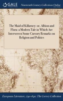 The Maid of Killarney : or, Albion and Flora: a Modern Tale in Which Are Interwoven Some Cursory Remarks on Religion and Politics