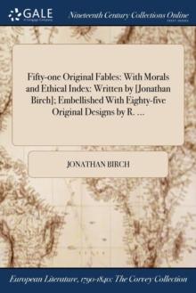 Fifty-one Original Fables : With Morals and Ethical Index: Written by [Jonathan Birch]; Embellished With Eighty-five Original Designs by R. ...