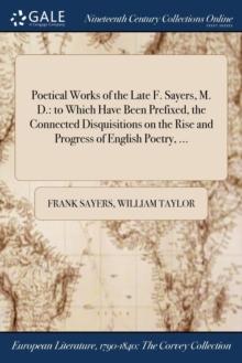 Poetical Works of the Late F. Sayers, M. D. : to Which Have Been Prefixed, the Connected Disquisitions on the Rise and Progress of English Poetry, ...