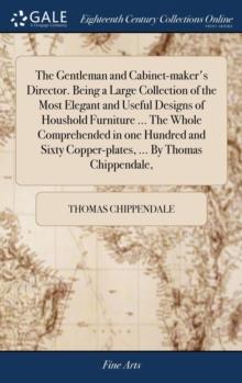 The Gentleman and Cabinet-maker's Director. Being a Large Collection of the Most Elegant and Useful Designs of Houshold Furniture ... The Whole Comprehended in one Hundred and Sixty Copper-plates, ...