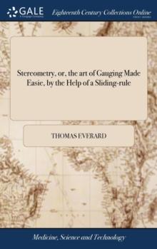 Stereometry, or, the art of Gauging Made Easie, by the Help of a Sliding-rule : ... With an Appendix of Conick Sections: ... The Eighth Edition, Carefully Corrected. To Which are Added Several new Tab