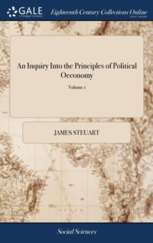 An Inquiry Into the Principles of Political Oeconomy : Being an Essay on the Science of Domestic Policy in Free Nations. By Sir James Steuart, Bart. In two Volumes,... of 2; Volume 1