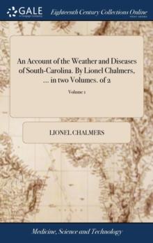 An Account of the Weather and Diseases of South-Carolina. By Lionel Chalmers, ... in two Volumes. of 2; Volume 1