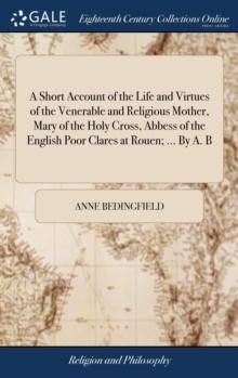 A Short Account of the Life and Virtues of the Venerable and Religious Mother, Mary of the Holy Cross, Abbess of the English Poor Clares at Rouen; ... by A. B