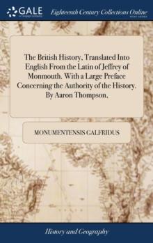 The British History, Translated Into English from the Latin of Jeffrey of Monmouth. with a Large Preface Concerning the Authority of the History. by Aaron Thompson,