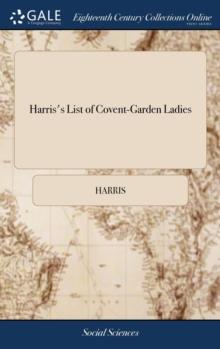 Harris's List of Covent-Garden Ladies : Or man of Pleasure's Kalendar, for the Year 1773. Containing an Exact Description of the Most Celebrated Ladies of Pleasure