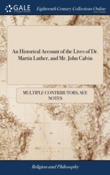 An Historical Account of the Lives of Dr. Martin Luther, and Mr. John Calvin : Who Were the Great Intruments [sic] of Establishing the Prtestant Religion. ... The Second Edition