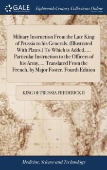 Military Instruction From the Late King of Prussia to his Generals. (Illustrated With Plates.) To Which is Added, ... Particular Instruction to the Officers of his Army, ... Translated From the French