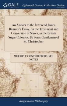 An Answer to the Reverend James Ramsay's Essay, on the Treatment and Conversion of Slaves, in the British Sugar Colonies. By Some Gentleman of St. Christopher