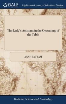 The Lady's Assistant in the Oeconomy of the Table : A Collection of Scarce and Valuable Receipts. to Which Is Added, the Author's Own Method of Pickling. Published by Mrs. Anne Battam the Second Editi