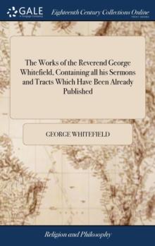 The Works of the Reverend George Whitefield, Containing all his Sermons and Tracts Which Have Been Already Published : With a Select Collection of Letters. Vol. III Volume 5 of 7