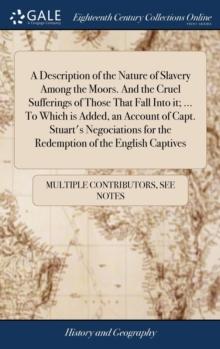 A Description of the Nature of Slavery Among the Moors. And the Cruel Sufferings of Those That Fall Into it; ... To Which is Added, an Account of Capt. Stuart's Negociations for the Redemption of the