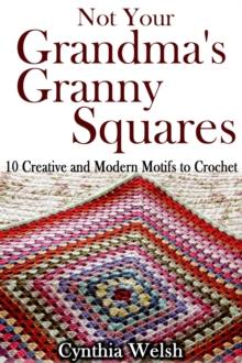 Not Your Grandma's Granny Squares. 10 Creative and Modern Motifs to Crochet