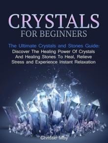 Crystals: Crystals and Stones Guide - Discover The Healing Power of Crystals and Healing Stones To Heal, Relieve Stress and Experience Instant Relaxation