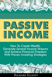 Passive Income: How To Create Wealth, Generate Several Income Streams And Achieve Financial Freedom With Proven Investing Strategies