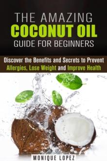 Amazing Coconut Oil Guide for Beginners: Discover the Benefits and Secrets to Prevent Allergies, Lose Weight and Improve Health