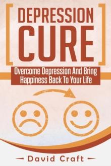 Depression Cure: Overcome Depression And Bring Happiness Back To Your Life