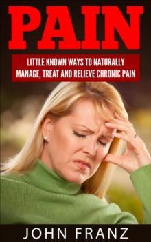 Pain: Little Known Ways To Naturally Manage, Treat And Relieve Chronic Pain