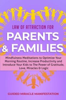 Law of Attraction for Parents & Families Mindfulness Meditations to Optimize Your Morning Routine, Increase Productivity and Introduce Your Kids to The Power of Gratitude, Love, Miracles & Logic